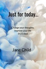 Just for Today ... Change Your Thoughts, Improve Your Life in 21 Days